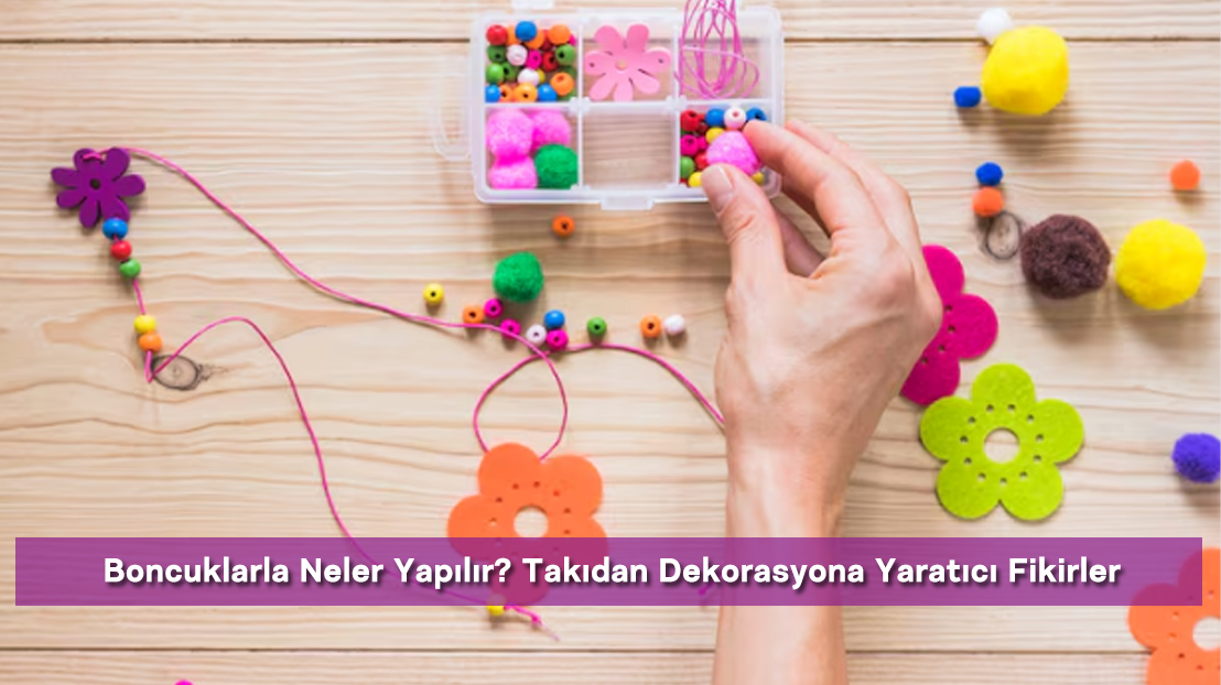 Boncuklarla Neler Yapılır? Takıdan Dekorasyona Yaratıcı Fikirler