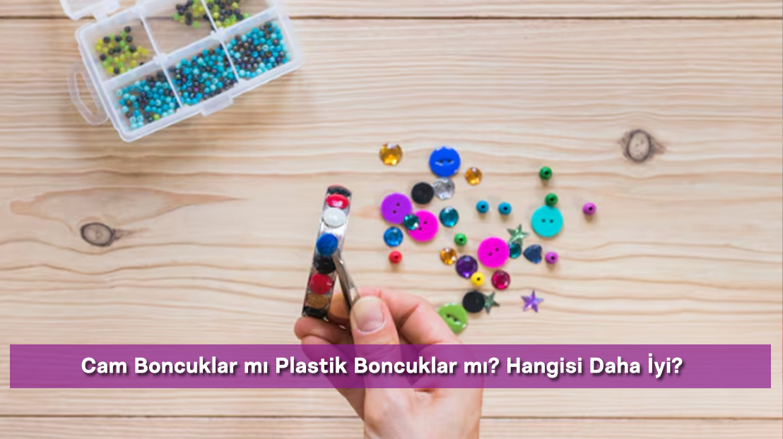 Cam Boncuklar mı Plastik Boncuklar mı? Hangisi Daha İyi?