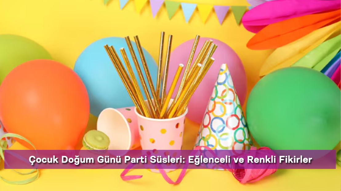 Çocuk Doğum Günü Parti Süsleri: Eğlenceli ve Renkli Fikirler