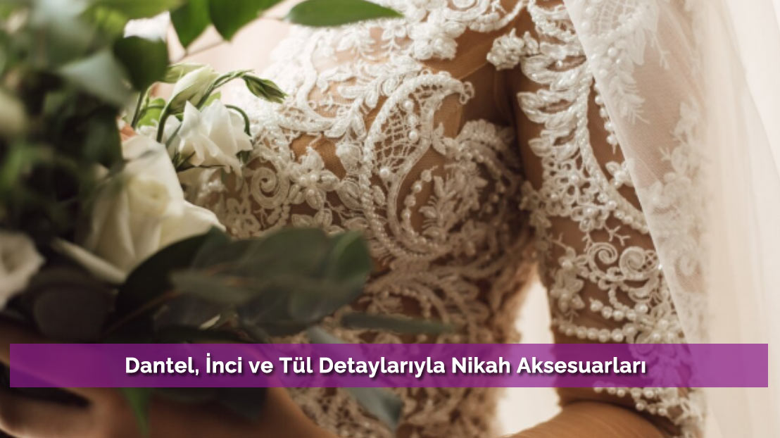 Dantel, İnci ve Tül Detaylarıyla Nikah Aksesuarları