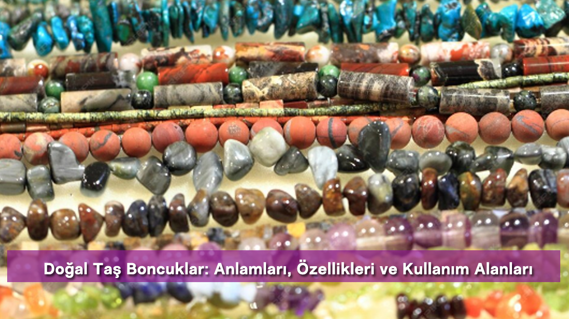 Doğal Taş Boncuklar: Anlamları, Özellikleri ve Kullanım Alanları