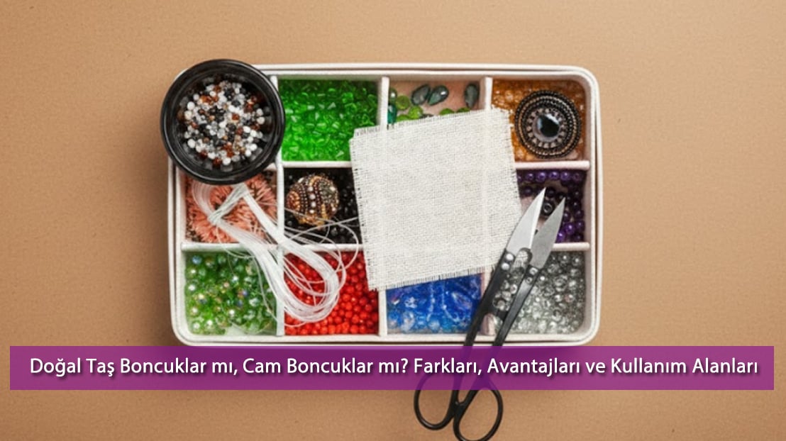 Doğal Taş Boncuklar mı, Cam Boncuklar mı? Farkları, Avantajları ve Kullanım Alanları | 2025 Rehberi