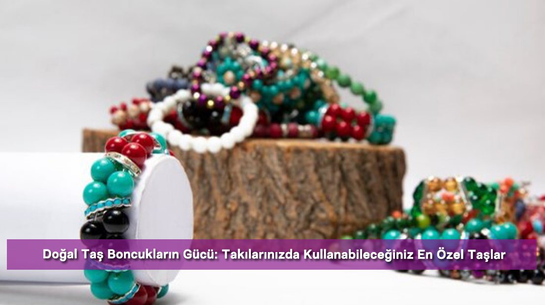 Doğal Taş Boncukların Gücü: Takılarınızda Kullanabileceğiniz En Özel Taşlar