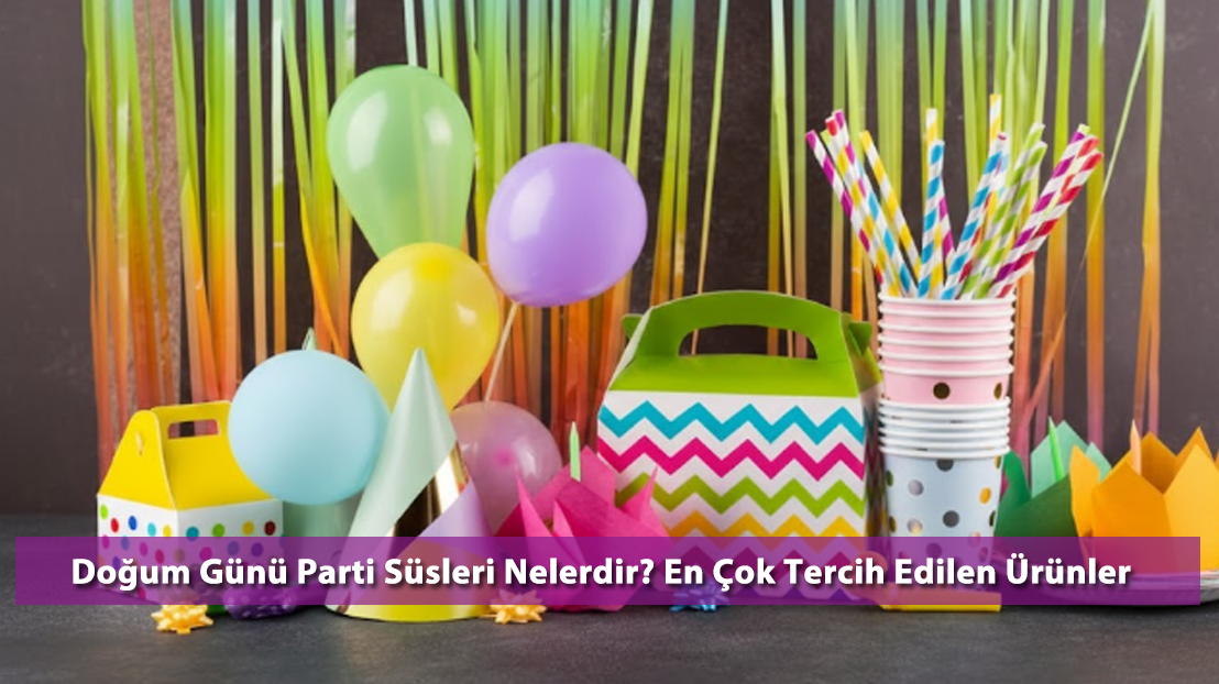 Doğum Günü Parti Süsleri Nelerdir? En Çok Tercih Edilen Ürünler