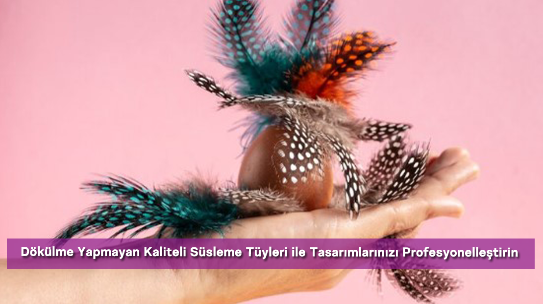 Dökülme Yapmayan Kaliteli Süsleme Tüyleri ile Tasarımlarınızı Profesyonelleştirin
