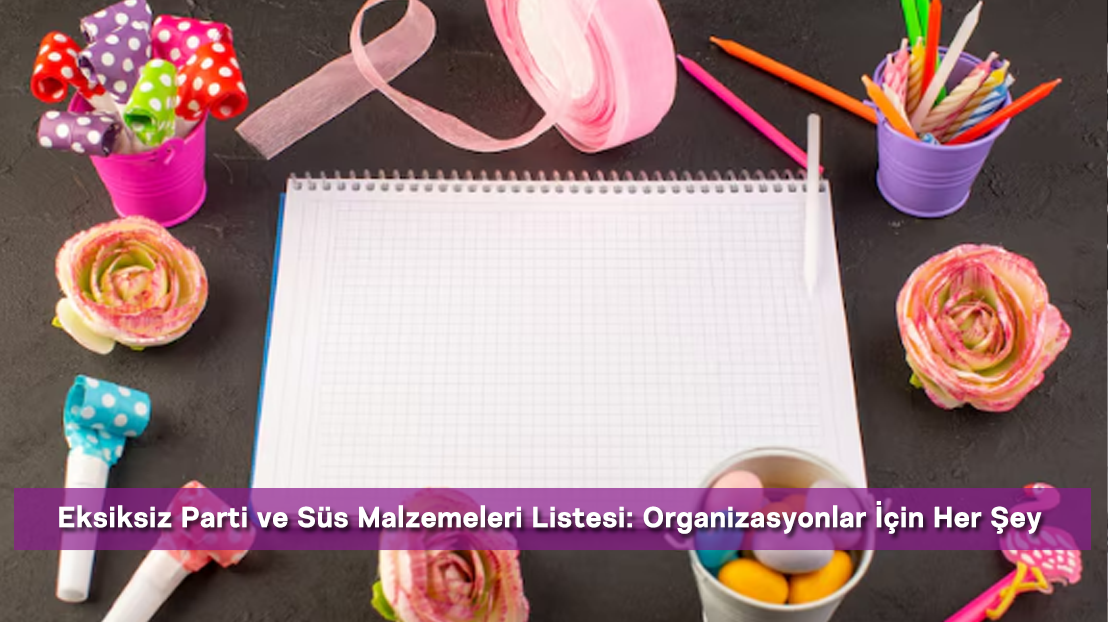 Eksiksiz Parti ve Süs Malzemeleri Listesi: Organizasyonlar İçin Her Şey