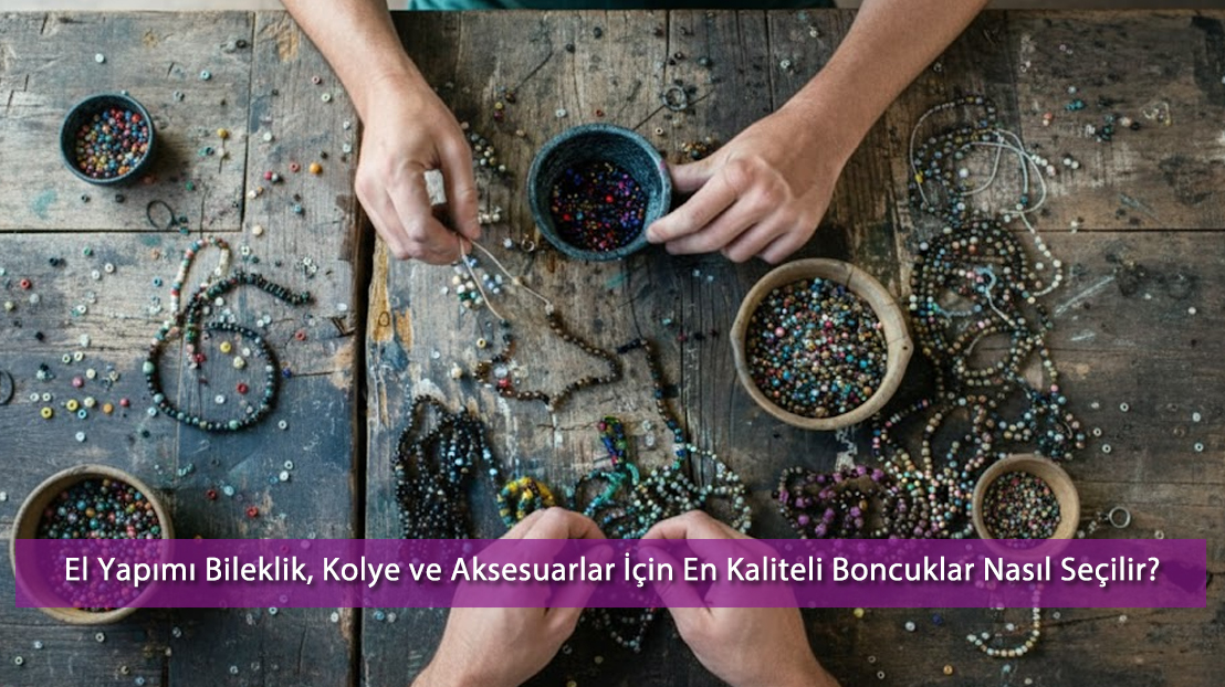 El Yapımı Bileklik, Kolye ve Aksesuarlar İçin En Kaliteli Boncuklar Nasıl Seçilir? | 2025 Rehberi