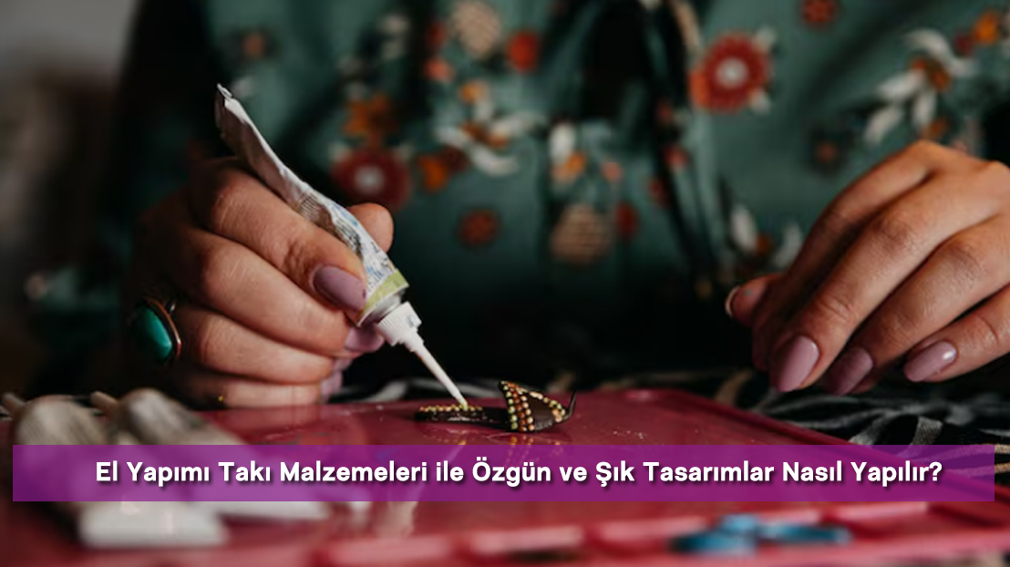 El Yapımı Takı Malzemeleri ile Özgün ve Şık Tasarımlar Nasıl Yapılır?