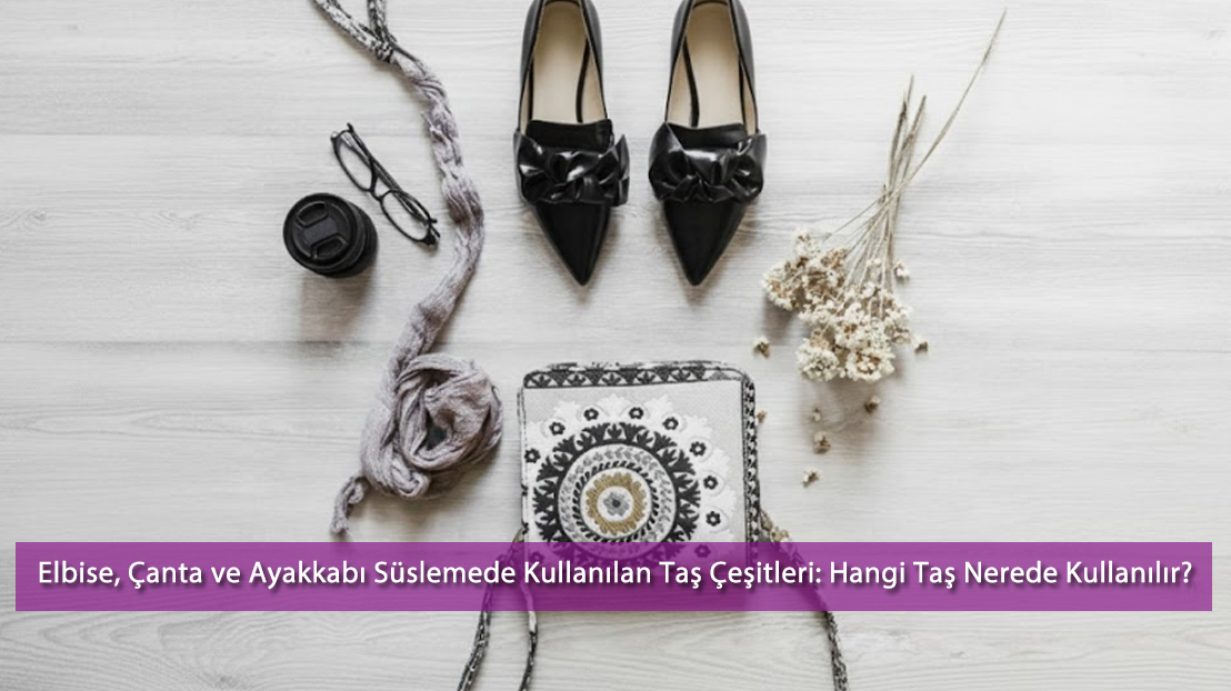 Elbise, Çanta ve Ayakkabı Süslemede Kullanılan Taş Çeşitleri: Hangi Taş Nerede Kullanılır? | 2025 Rehberi