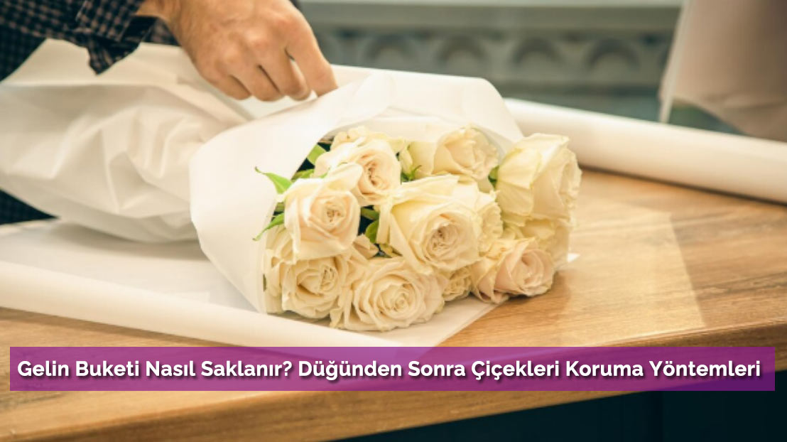 Gelin Buketi Nasıl Saklanır? Düğünden Sonra Çiçekleri Koruma Yöntemleri