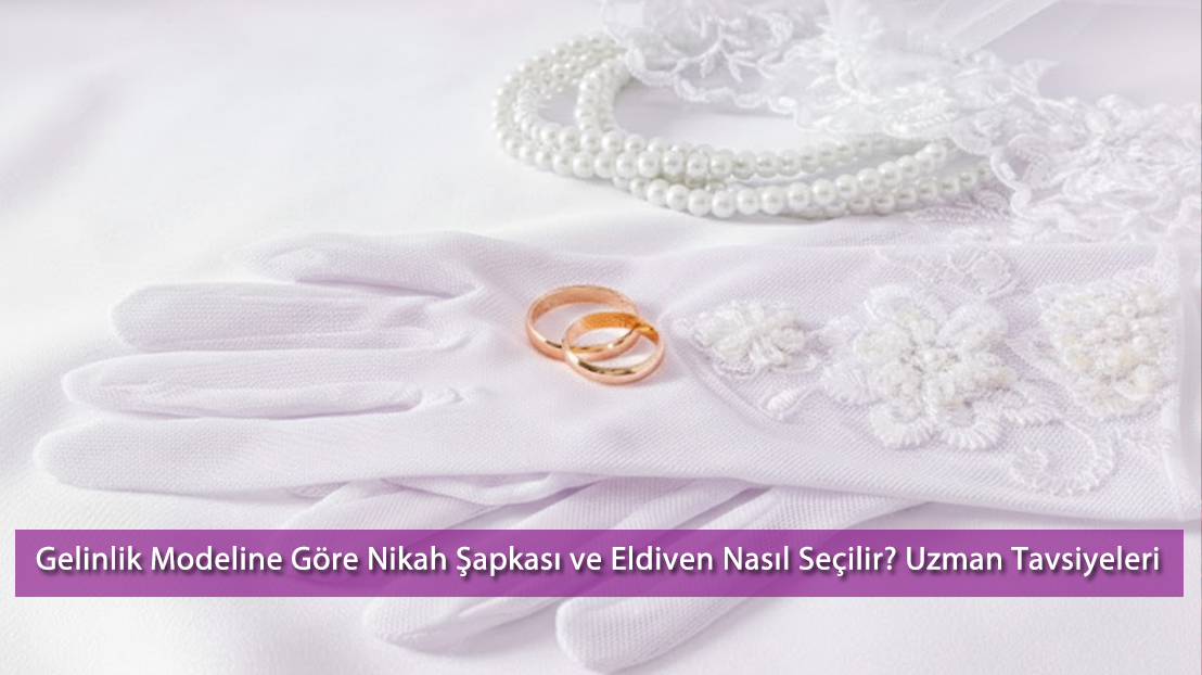 Gelinlik Modeline Göre Nikah Şapkası ve Eldiven Nasıl Seçilir? Uzman Tavsiyeleri (2025)
