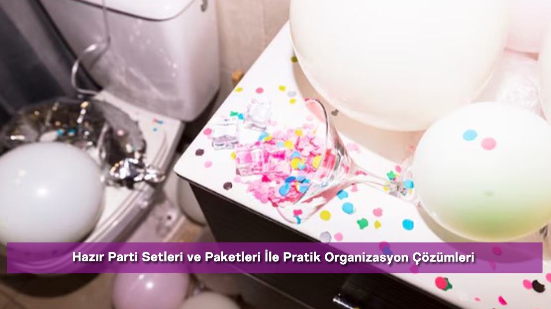 Hazır Parti Setleri ve Paketleri İle Pratik Organizasyon Çözümleri