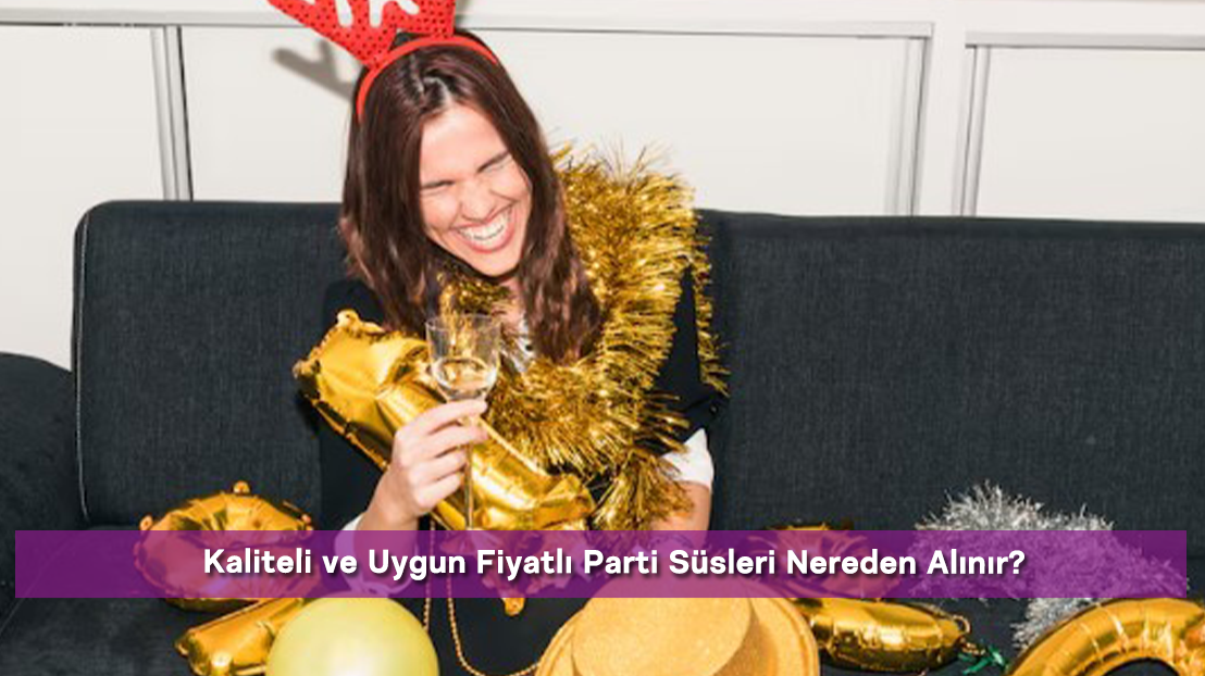 Kaliteli ve Uygun Fiyatlı Parti Süsleri Nereden Alınır?