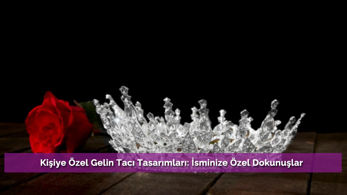 Kişiye Özel Gelin Tacı Tasarımları: İsminize Özel Dokunuşlar