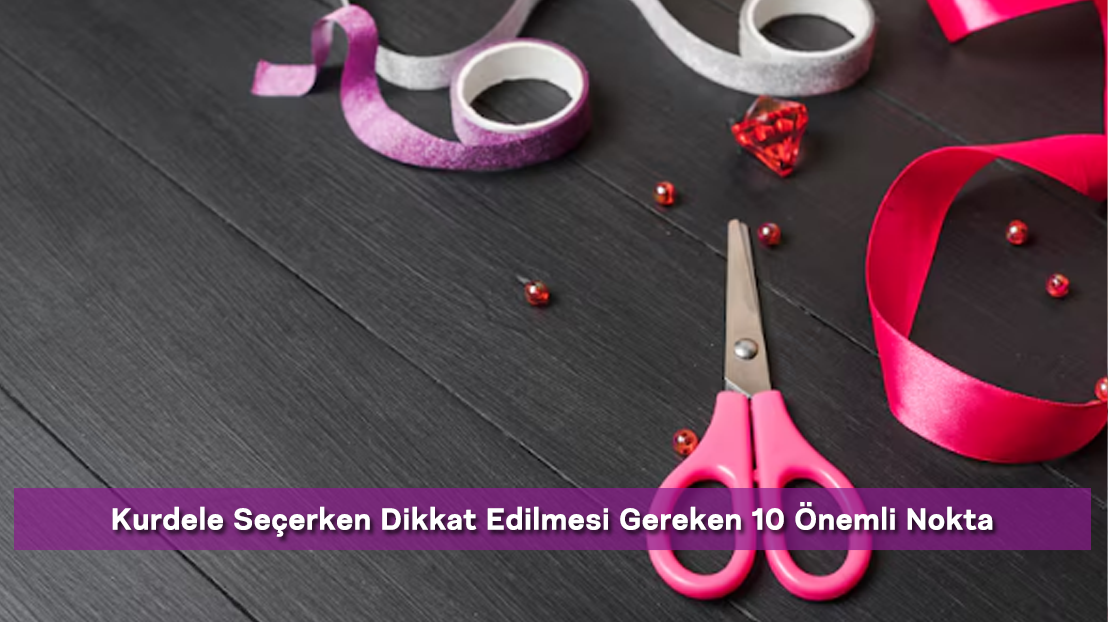 Kurdele Seçerken Dikkat Edilmesi Gereken 10 Önemli Nokta