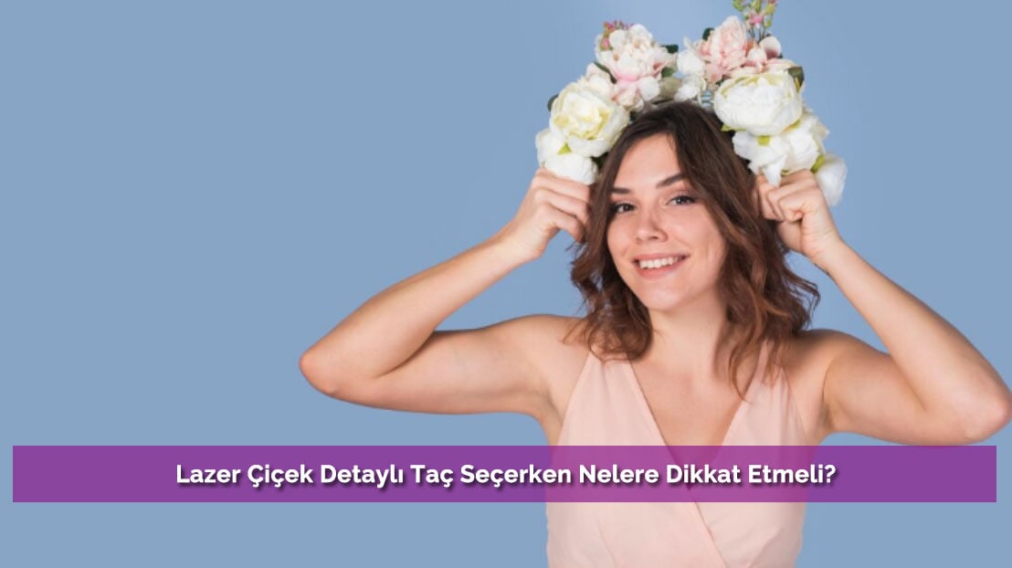Lazer Çiçek Detaylı Taç Seçerken Nelere Dikkat Etmeli?
