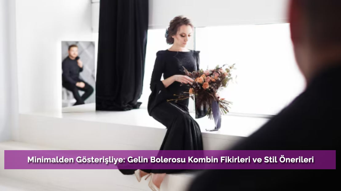 Minimalden Gösterişliye: Gelin Bolerosu Kombin Fikirleri ve Stil Önerileri