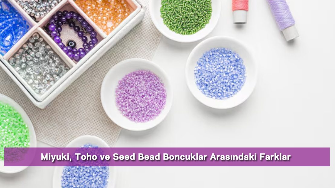 Miyuki, Toho ve Seed Bead Boncuklar Arasındaki Farklar