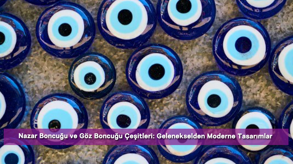 Nazar Boncuğu ve Göz Boncuğu Çeşitleri: Gelenekselden Moderne Tasarımlar