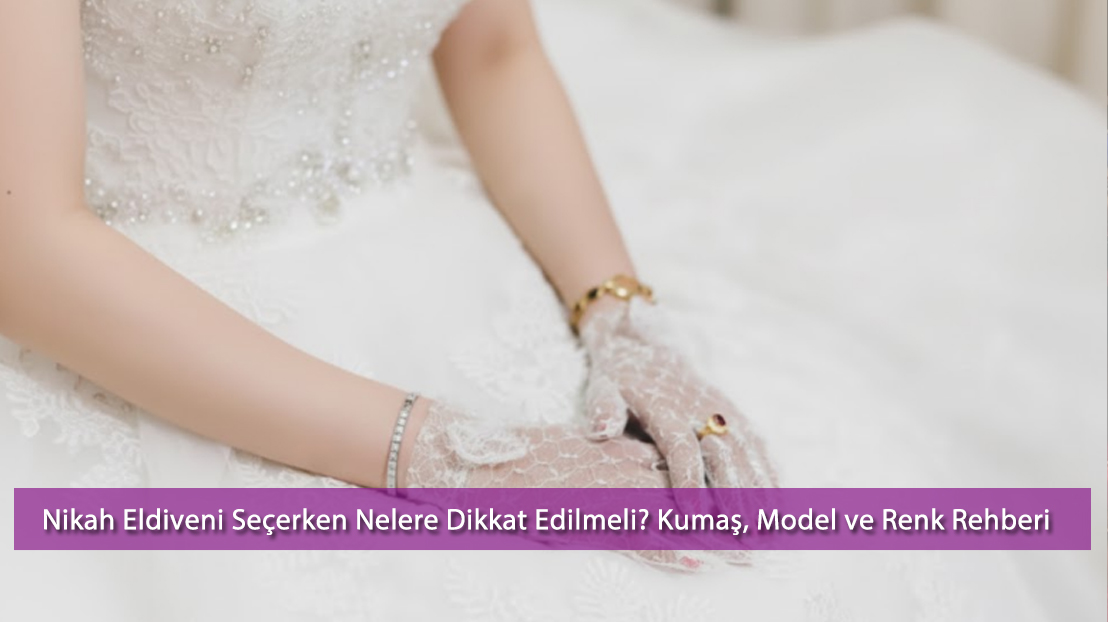 Nikah Eldiveni Seçerken Nelere Dikkat Edilmeli? Kumaş, Model ve Renk Rehberi (2025)