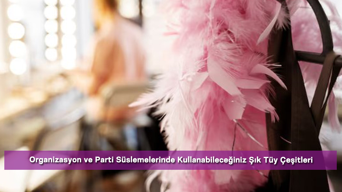 Organizasyon ve Parti Süslemelerinde Kullanabileceğiniz Şık Tüy Çeşitleri