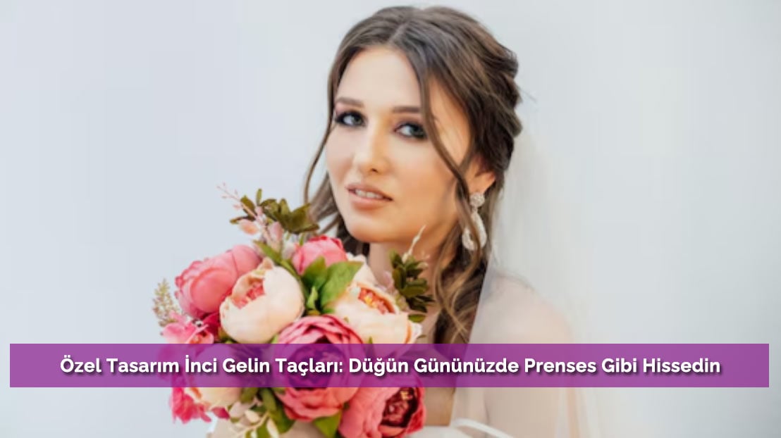 Özel Tasarım İnci Gelin Taçları: Düğün Gününüzde Prenses Gibi Hissedin