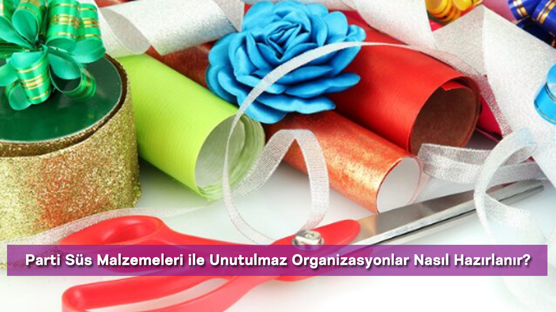 Parti Süs Malzemeleri ile Unutulmaz Organizasyonlar Nasıl Hazırlanır?