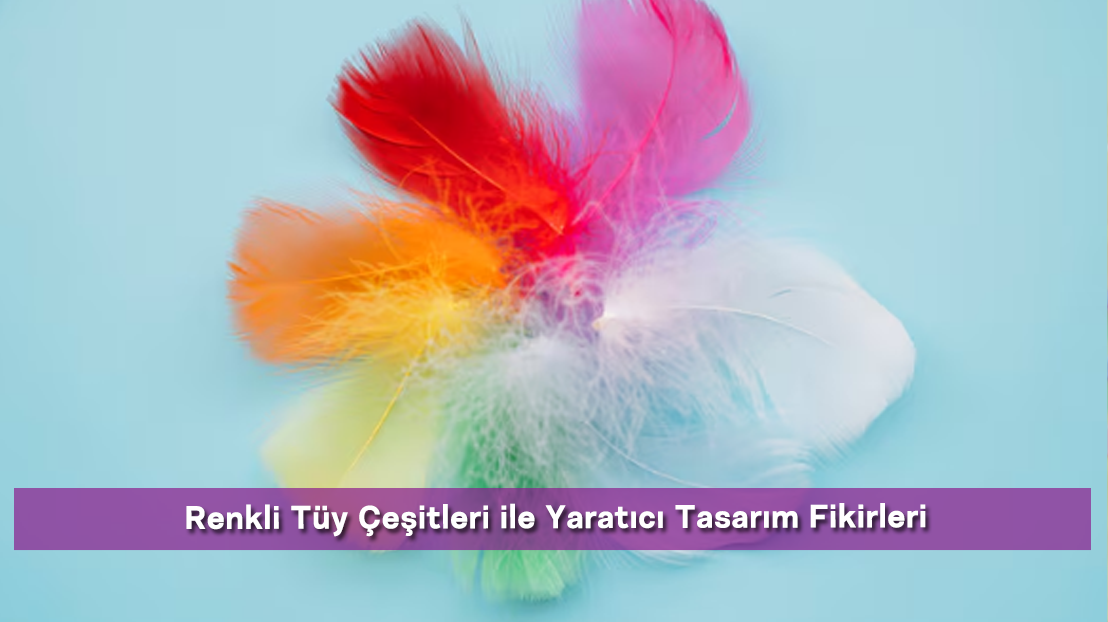 Renkli Tüy Çeşitleri ile Yaratıcı Tasarım Fikirleri