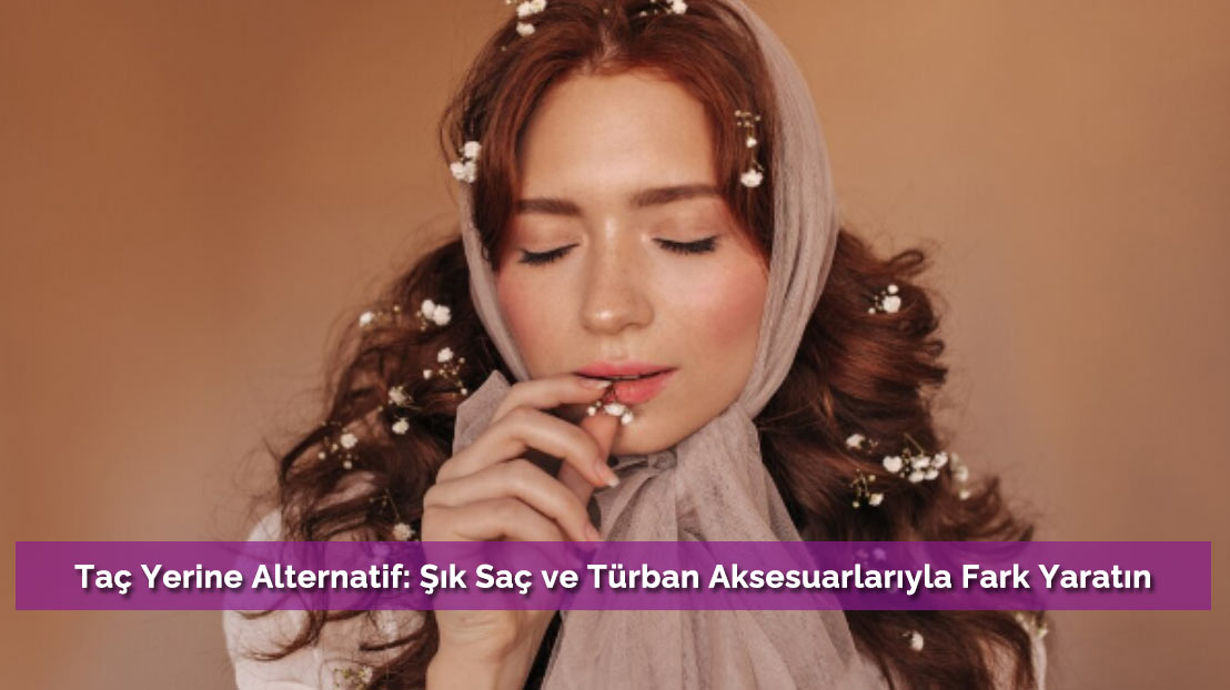 Taç Yerine Alternatif: Şık Saç ve Türban Aksesuarlarıyla Fark Yaratın