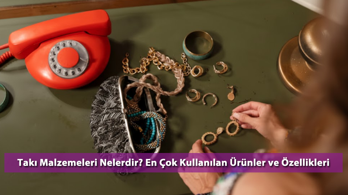 Takı Malzemeleri Nelerdir? En Çok Kullanılan Ürünler ve Özellikleri