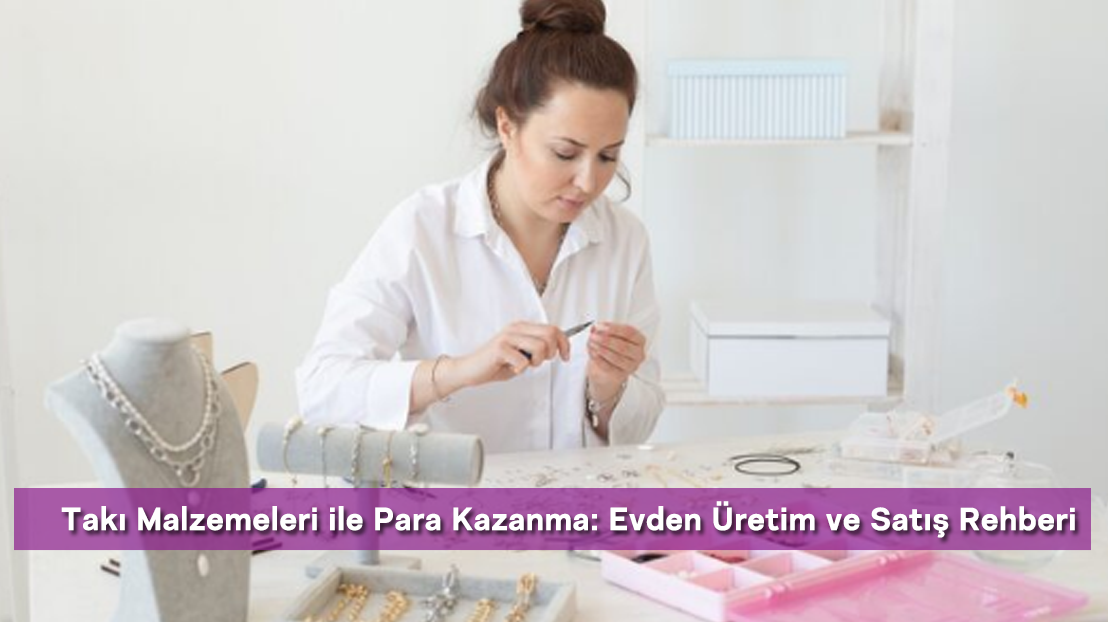 Takı Malzemeleri ile Para Kazanma: Evden Üretim ve Satış Rehberi