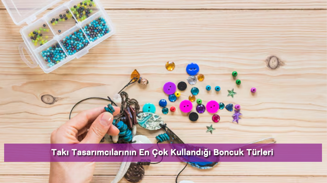Takı Tasarımcılarının En Çok Kullandığı Boncuk Türleri
