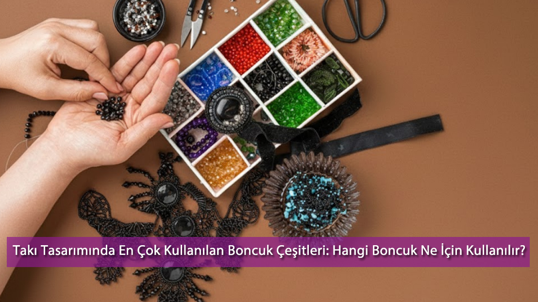 Takı Tasarımında En Çok Kullanılan Boncuk Çeşitleri: Hangi Boncuk Ne İçin Kullanılır? | 2025 Rehberi