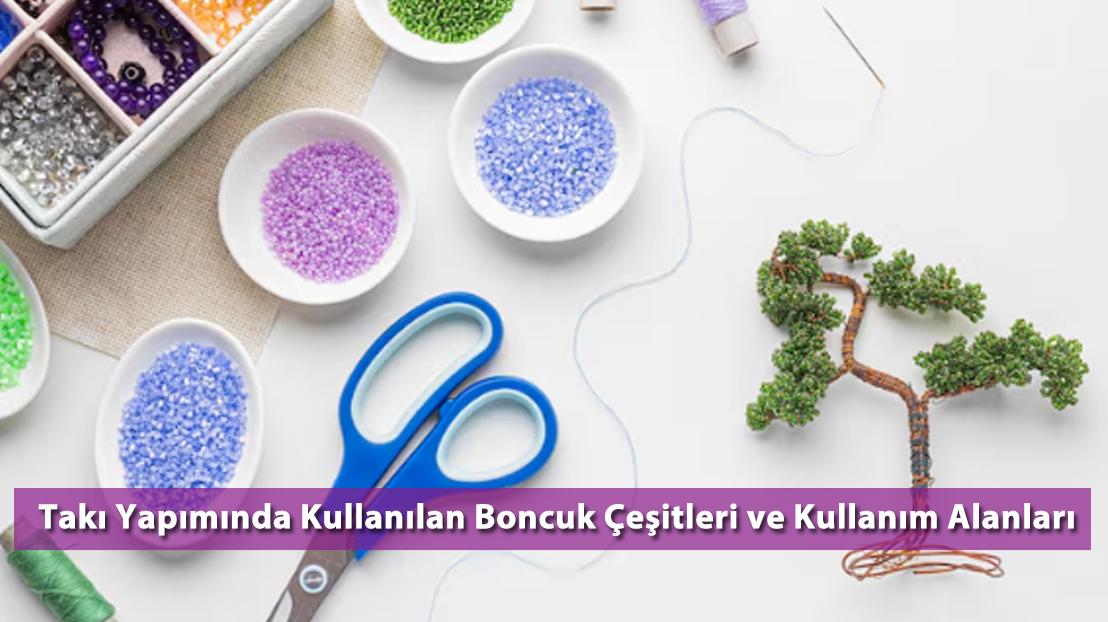Takı Yapımında Kullanılan Boncuk Çeşitleri ve Kullanım Alanları
