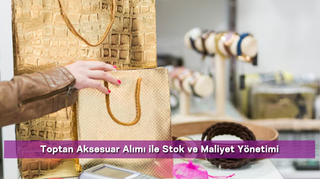 Toptan Aksesuar Alımı ile Stok ve Maliyet Yönetimi