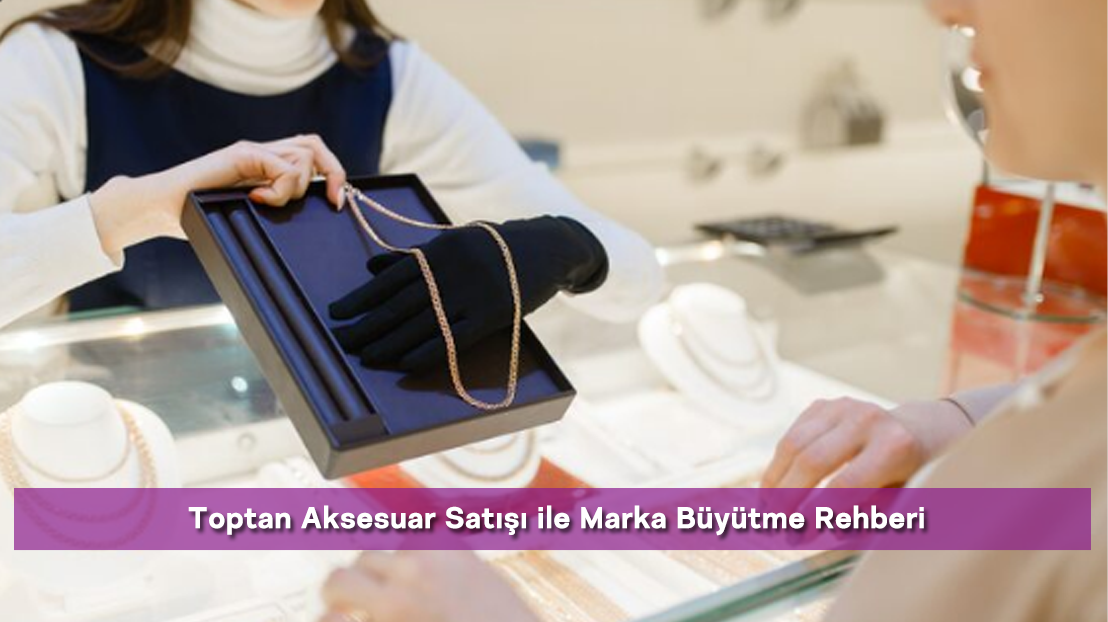 Toptan Aksesuar Satışı ile Marka Büyütme Rehberi