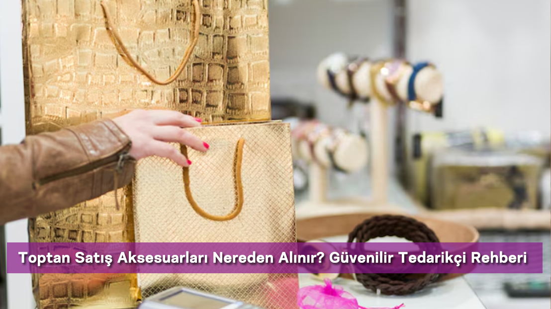 Toptan Satış Aksesuarları Nereden Alınır? Güvenilir Tedarikçi Rehberi
