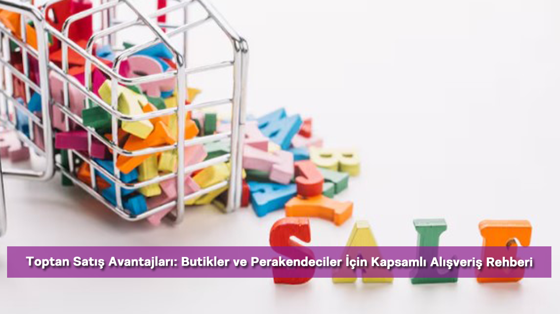 Toptan Satış Avantajları: Butikler ve Perakendeciler İçin Kapsamlı Alışveriş Rehberi