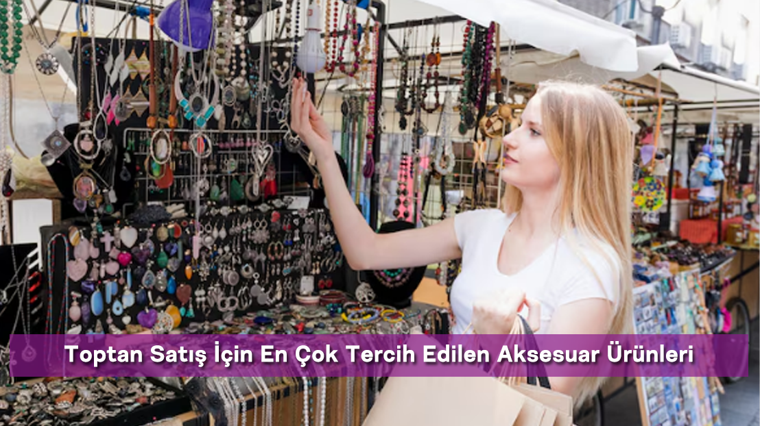 Toptan Satış İçin En Çok Tercih Edilen Aksesuar Ürünleri