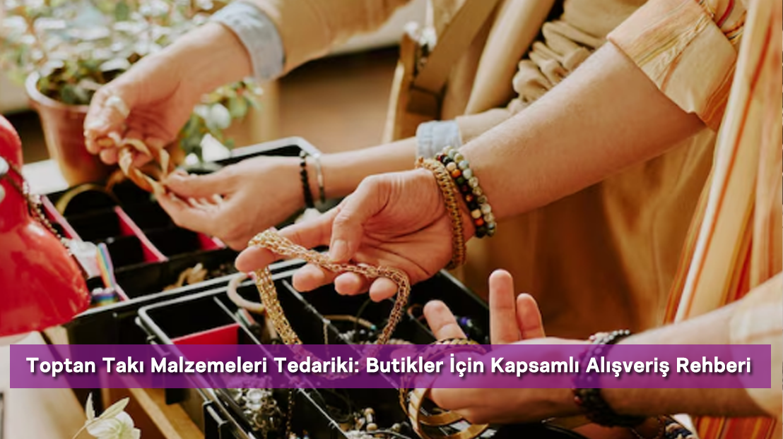 Toptan Takı Malzemeleri Tedariki: Butikler İçin Kapsamlı Alışveriş Rehberi