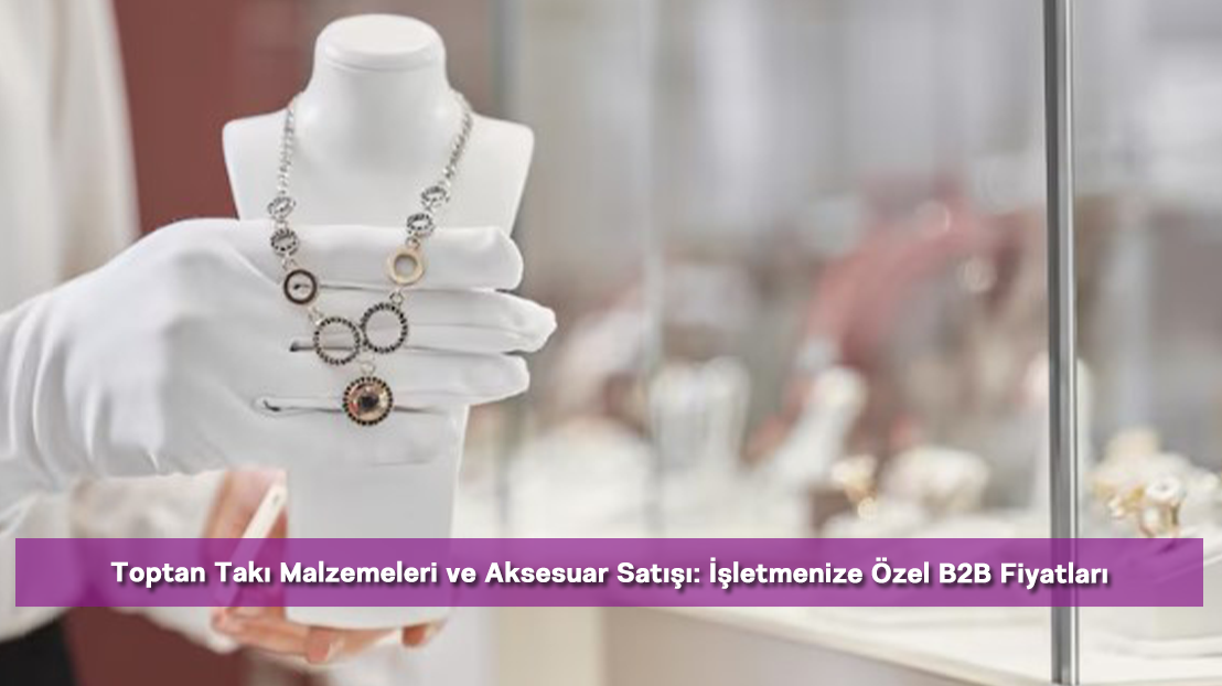 Toptan Takı Malzemeleri ve Aksesuar Satışı: İşletmenize Özel B2B Fiyatları