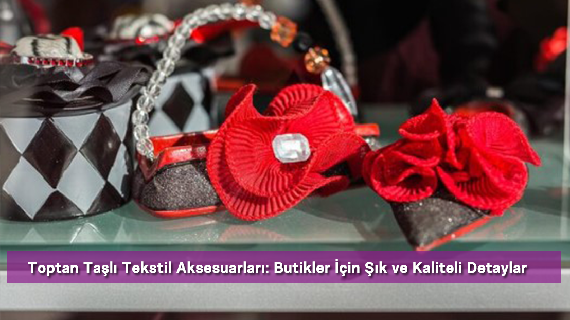 Toptan Taşlı Tekstil Aksesuarları: Butikler İçin Şık ve Kaliteli Detaylar