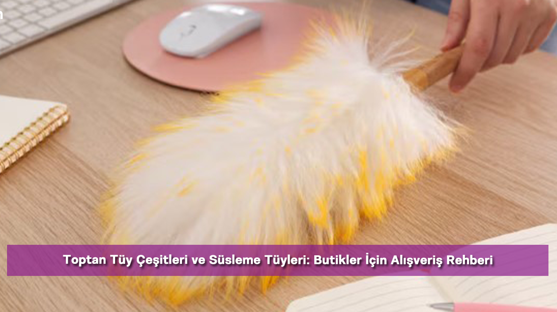 Toptan Tüy Çeşitleri ve Süsleme Tüyleri: Butikler İçin Alışveriş Rehberi
