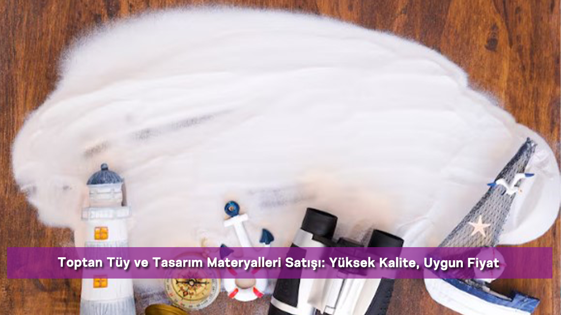 Toptan Tüy ve Tasarım Materyalleri Satışı: Yüksek Kalite, Uygun Fiyat