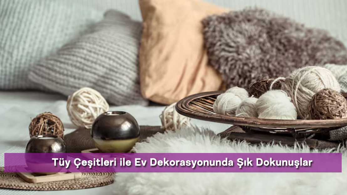 Tüy Çeşitleri ile Ev Dekorasyonunda Şık Dokunuşlar