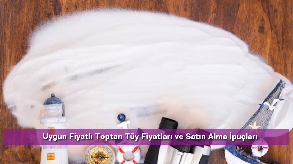 Uygun Fiyatlı Toptan Tüy Fiyatları ve Satın Alma İpuçları