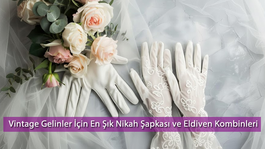 Vintage Gelinler İçin En Şık Nikah Şapkası ve Eldiven Kombinleri (2025 Rehberi)