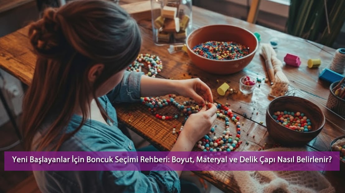 Yeni Başlayanlar İçin Boncuk Seçimi Rehberi: Boyut, Materyal ve Delik Çapı Nasıl Belirlenir? | 2025