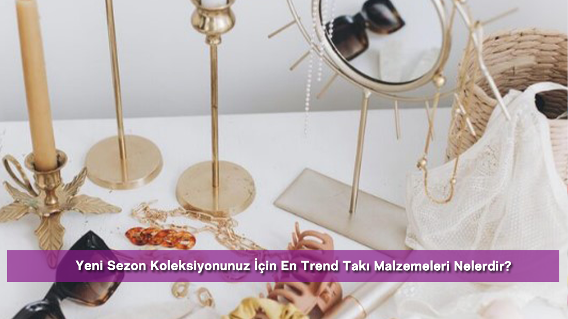 Yeni Sezon Koleksiyonunuz İçin En Trend Takı Malzemeleri Nelerdir?