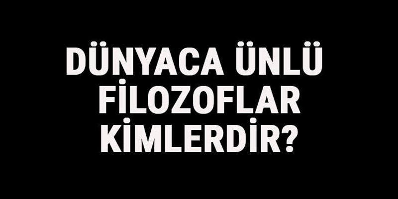 Dünyaca Ünlü Filozoflar Kimlerdir? Dünyaca Ünlü Felsefeciler Ve Eserleri Hakkında Kısa Bilgi